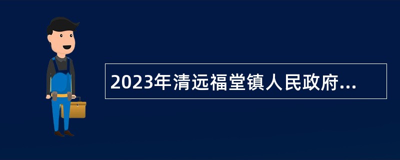 2023年清远福堂镇人民政府招聘机关后勤服务人员公告