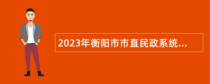 2023年衡阳市市直民政系统急需紧缺专业技术人才引进公告