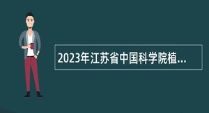 2023年江苏省中国科学院植物研究所招聘专业技术人员公告