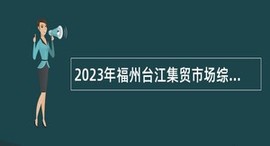 2023年福州台江集贸市场综合整治管理领导小组办公室招聘公告