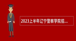 2023上半年辽宁警察学院招聘高层次人才公告