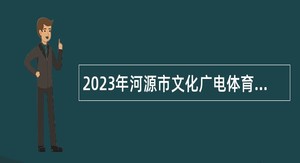 2023年河源市文化广电体育旅游局招聘直属事业单位人员公告