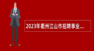 2023年衢州江山市招聘事业单位紧缺专业技术人员公告