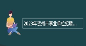 2023年贺州市事业单位招聘考试公告（645人）
