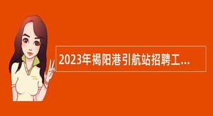 2023年揭阳港引航站招聘工作人员公告