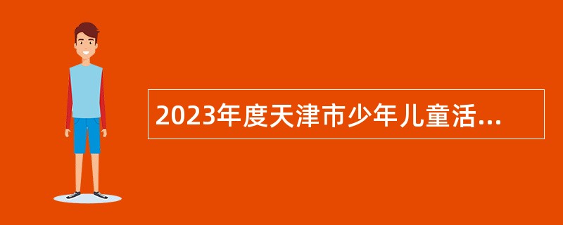 2023年度天津市少年儿童活动中心（天津市少年宫）招聘工作人员公告