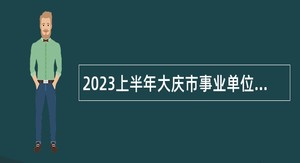 2023上半年大庆市事业单位招聘考试公告（257人）