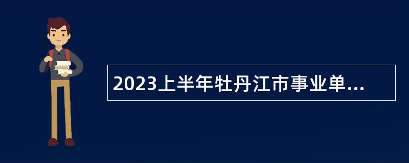2023上半年牡丹江市事业单位招聘考试公告（108人）
