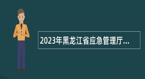 2023年黑龙江省应急管理厅所属事业单位招聘工作人员公告