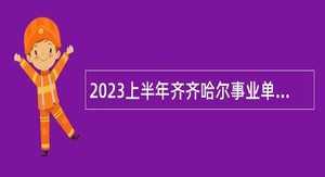 2023上半年齐齐哈尔事业单位招聘考试公告（185人）
