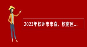 2023年钦州市市直、钦南区、钦北区和中国（广西）自由贸易试验区钦州港片区事业单位招聘考试公告（897名）