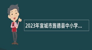 2023年宣城市旌德县中小学、幼儿园新任教师招聘公告