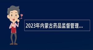 2023年内蒙古药品监督管理局事业单位招聘公告
