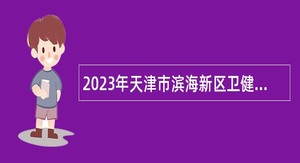 2023年天津市滨海新区卫健系统部分事业单位招聘公告