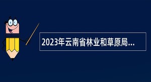 2023年云南省林业和草原局事业单位招聘工作人员公告