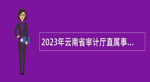 2023年云南省审计厅直属事业单位招聘人员公告
