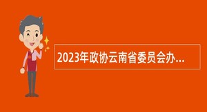 2023年政协云南省委员会办公厅事业单位招聘工作人员公告