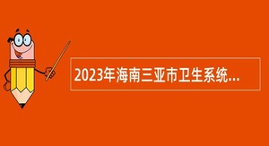 2023年海南三亚市卫生系统事业单位招聘公告（第1号）