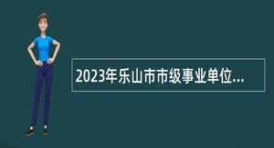 2023年乐山市市级事业单位招聘考试公告（51名）
