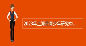 2023年上海市青少年研究中心招聘公告（第一批）