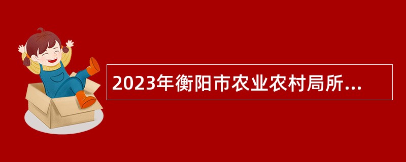 2023年衡阳市农业农村局所属事业单位急需紧缺人才引进公告