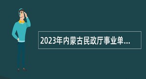 2023年内蒙古民政厅事业单位招聘公告