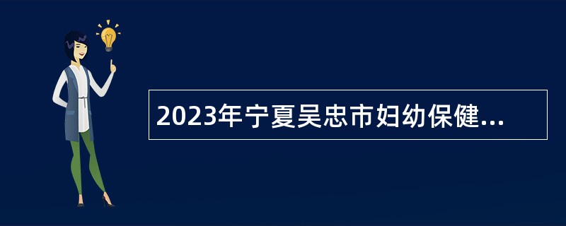 2023年宁夏吴忠市妇幼保健院自主招聘事业单位专业技术人员公告