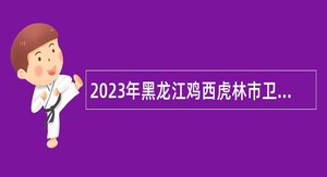 2023年黑龙江鸡西虎林市卫健系统招聘医务人员公告