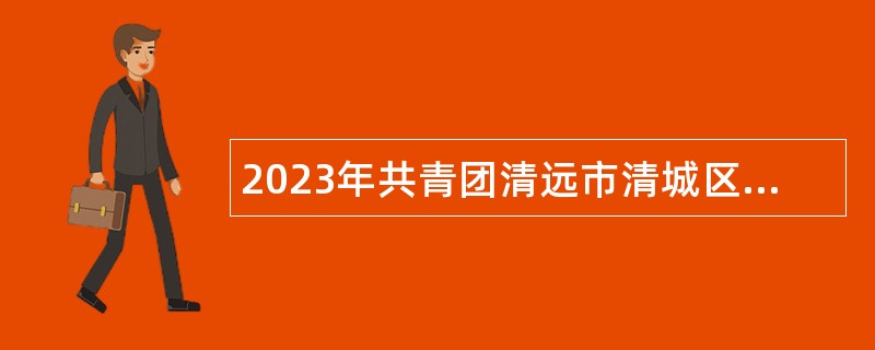 2023年共青团清远市清城区委员会招聘专项工作聘员公告