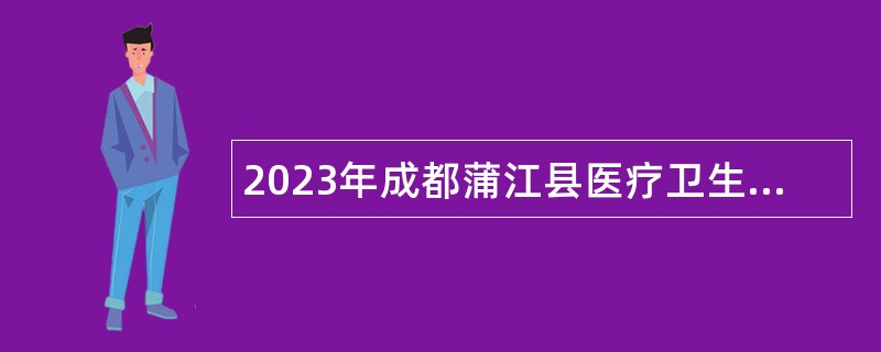 2023年成都蒲江县医疗卫生事业单位招聘事业单位工作人员公告