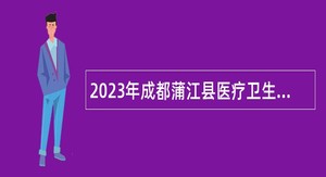 2023年成都蒲江县医疗卫生事业单位招聘事业单位工作人员公告