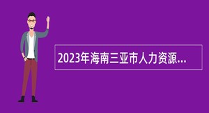 2023年海南三亚市人力资源和社会保障局招聘下属事业单位工作人员公告