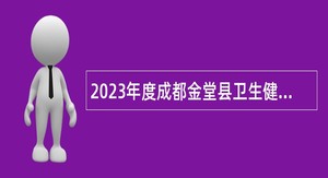 2023年度成都金堂县卫生健康局所属10家事业单位招聘工作人员公告