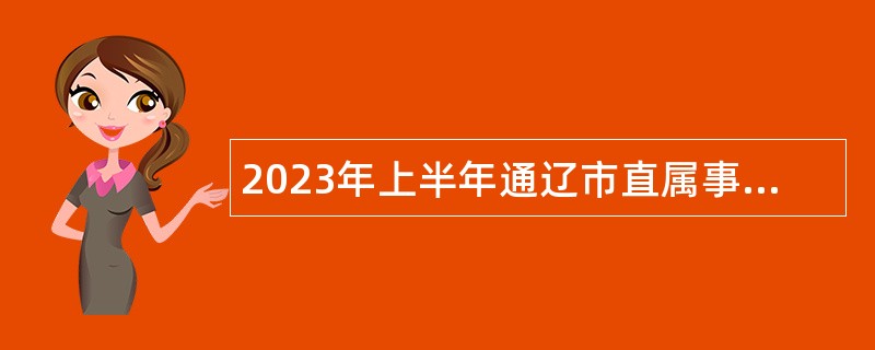 2023年上半年通辽市直属事业单位招聘考试公告（243名）