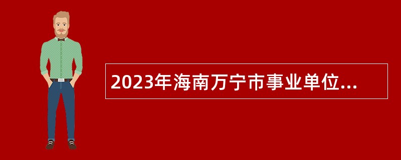 2023年海南万宁市事业单位招聘考试公告（44人）