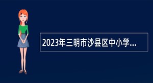 2023年三明市沙县区中小学幼儿园教师招聘公告