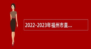 2022-2023年福州市直中小学幼儿园教师招聘公告