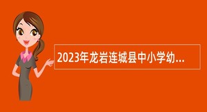 2023年龙岩连城县中小学幼儿园新任教师招聘公告