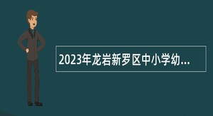 2023年龙岩新罗区中小学幼儿园新任教师招聘公告
