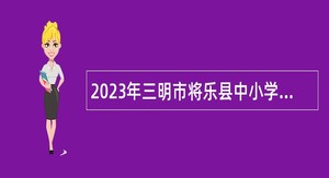 2023年三明市将乐县中小学幼儿园招聘新任教师公告