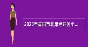 2023年莆田市北岸经开区小学幼儿园新任教师招聘公告