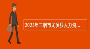 2023年三明市尤溪县人力资源和社会保障局增补招聘紧缺急需学科教师公告