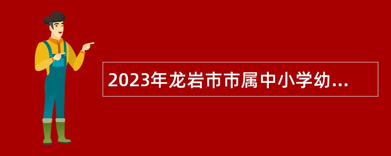 2023年龙岩市市属中小学幼儿园新任教师招聘公告