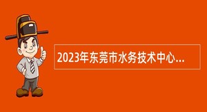 2023年东莞市水务技术中心招聘工作人员公告