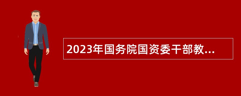 2023年国务院国资委干部教育培训中心招聘公告