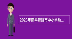 2023年南平建瓯市中小学幼儿园新任教师招聘公告