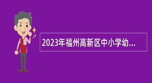 2023年福州高新区中小学幼儿园招聘教师公告