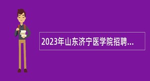 2023年山东济宁医学院招聘公告（长期招聘）