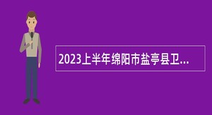 2023上半年绵阳市盐亭县卫生事业单位招聘公告
