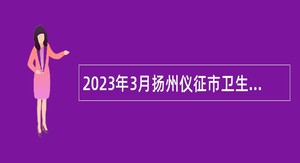 2023年3月扬州仪征市卫生健康系统事业单位招聘专业技术人员公告